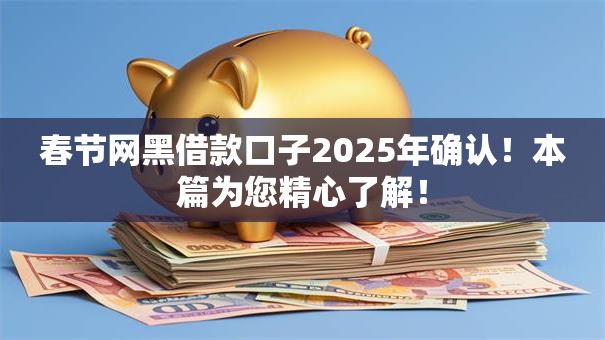 春节网黑借款口子2025年确认！本篇为您精心了解！