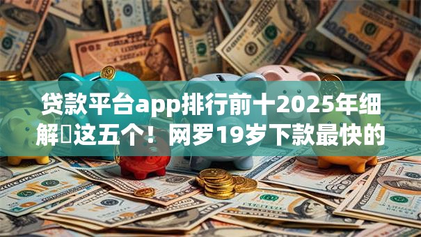 贷款平台app排行前十2025年细解​这五个！网罗19岁下款最快的网贷平台