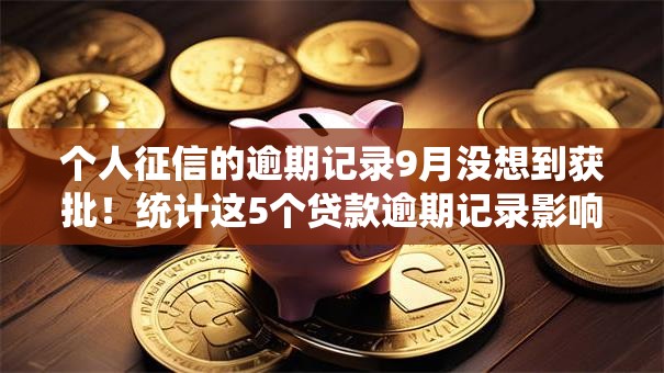 个人征信的逾期记录9月没想到获批！统计这5个贷款逾期记录影响个人征信