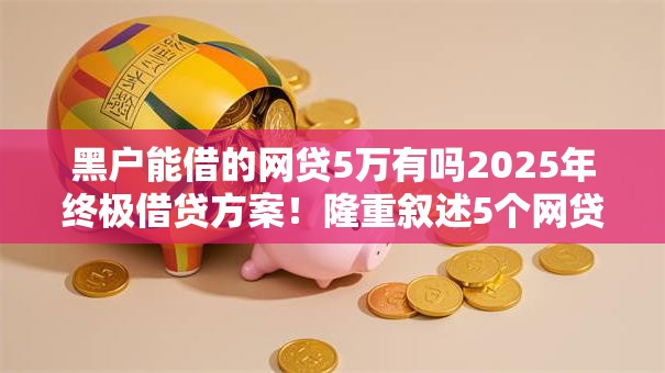 黑户能借的网贷5万有吗2025年终极借贷方案！隆重叙述5个网贷平台借款五万给黑户