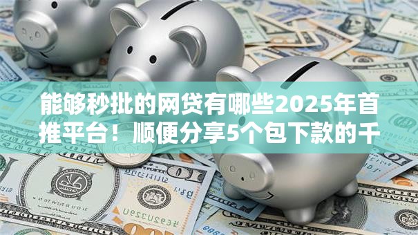 能够秒批的网贷有哪些2025年首推平台！顺便分享5个包下款的千元小贷