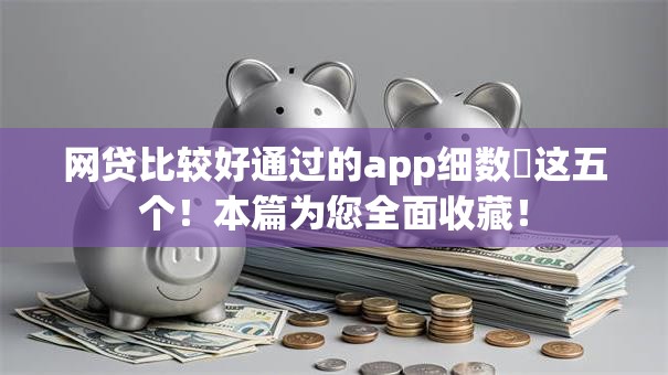 网贷比较好通过的app细数​这五个！本篇为您全面收藏！