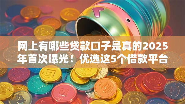 网上有哪些贷款口子是真的2025年首次曝光！优选这5个借款平台有很多是真的