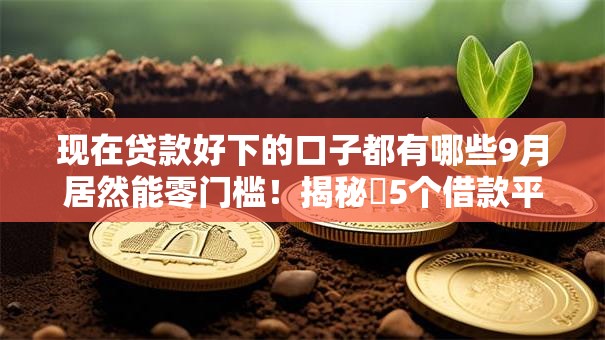现在贷款好下的口子都有哪些9月居然能零门槛！揭秘​5个借款平台现在都很好下