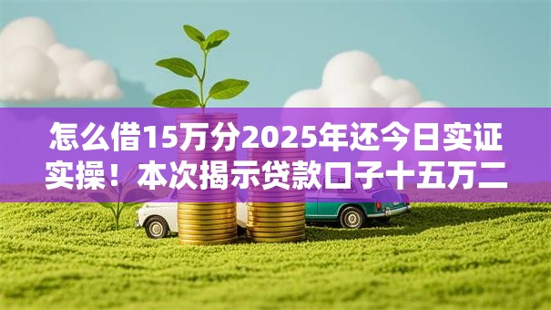 怎么借15万分2025年还今日实证实操！本次揭示贷款口子十五万二零二五还