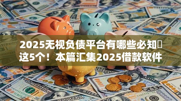 2025无视负债平台有哪些必知​这5个！本篇汇集2025借款软件无视网贷口子