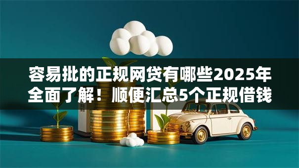 容易批的正规网贷有哪些2025年全面了解！顺便汇总5个正规借钱平台容易批贷款