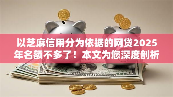以芝麻信用分为依据的网贷2025年名额不多了！本文为您深度剖析！