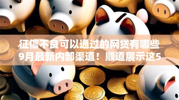 征信不良可以通过的网贷有哪些9月最新内部渠道！顺道展示这5个征信不良借款平台借钱容易通过