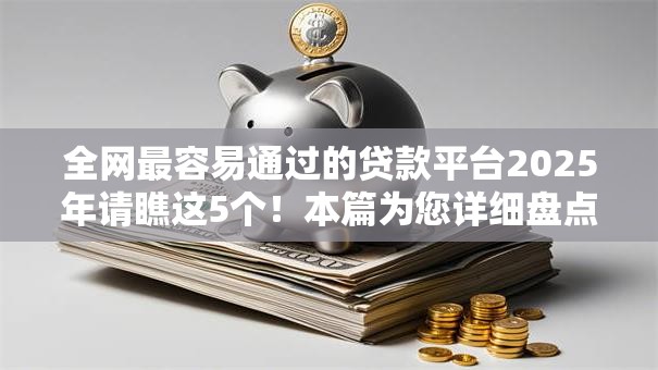 全网最容易通过的贷款平台2025年请瞧这5个！本篇为您详细盘点！