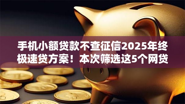 手机小额贷款不查征信2025年终极速贷方案！本次筛选这5个网贷平台借钱不查征信