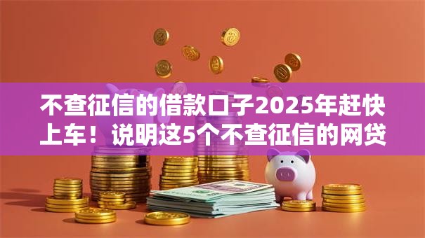 不查征信的借款口子2025年赶快上车！说明这5个不查征信的网贷软件