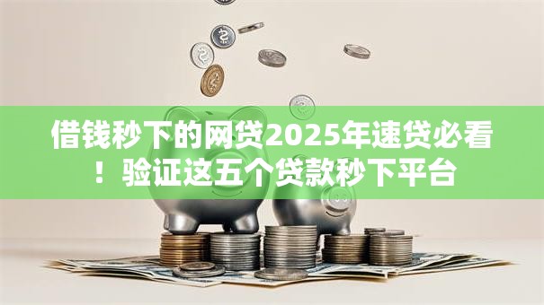 借钱秒下的网贷2025年速贷必看！验证这五个贷款秒下平台