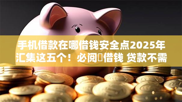 手机借款在哪借钱安全点2025年汇集这五个！必阅​借钱 贷款不需要18
