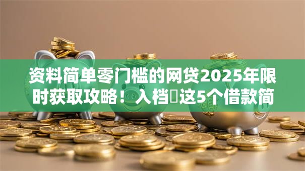 资料简单零门槛的网贷2025年限时获取攻略！入档​这5个借款简单零门槛的口子