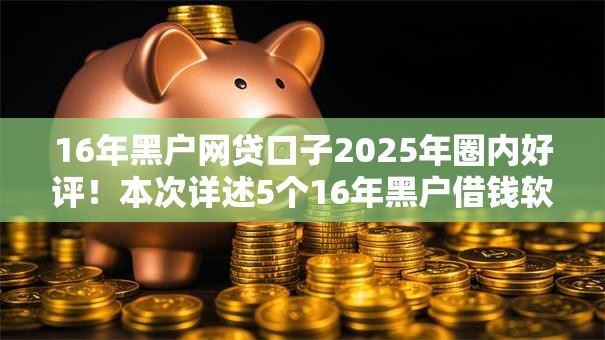 16年黑户网贷口子2025年圈内好评！本次详述5个16年黑户借钱软件借款渠道