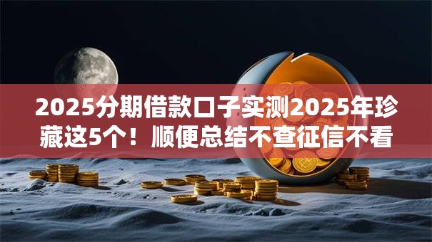 2025分期借款口子实测2025年珍藏这5个！顺便总结不查征信不看负债最新网贷