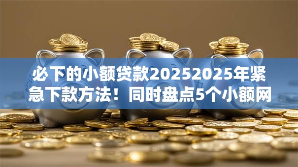 必下的小额贷款20252025年紧急下款方法！同时盘点5个小额网贷借款口子必下2025
