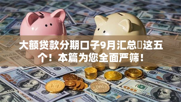 大额贷款分期口子9月汇总​这五个！本篇为您全面严筛！