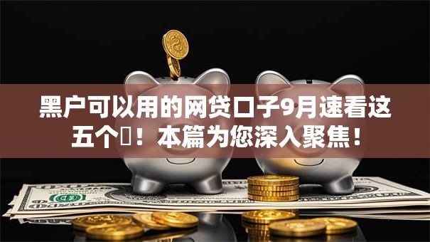 黑户可以用的网贷口子9月速看这五个​！本篇为您深入聚焦！