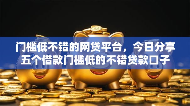 门槛低不错的网贷平台，今日分享五个借款门槛低的不错贷款口子