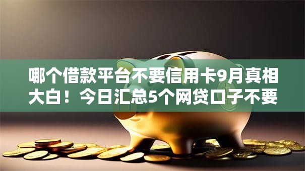 哪个借款平台不要信用卡9月真相大白！今日汇总5个网贷口子不要信用卡借钱