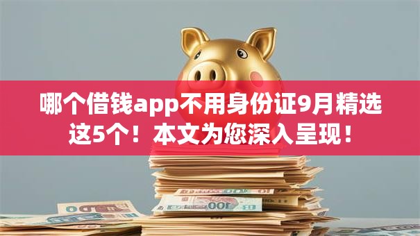 哪个借钱app不用身份证9月精选这5个！本文为您深入呈现！