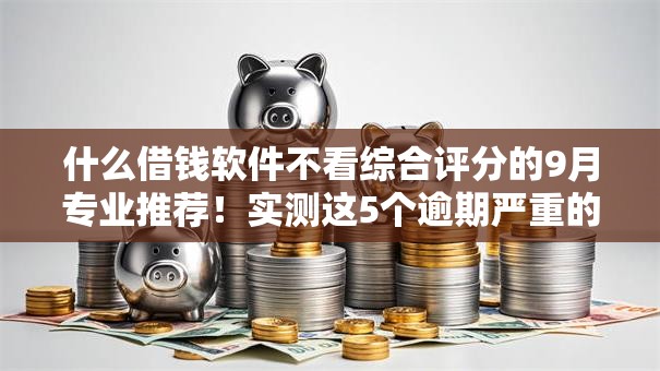 什么借钱软件不看综合评分的9月专业推荐！实测这5个逾期严重的贷款口子