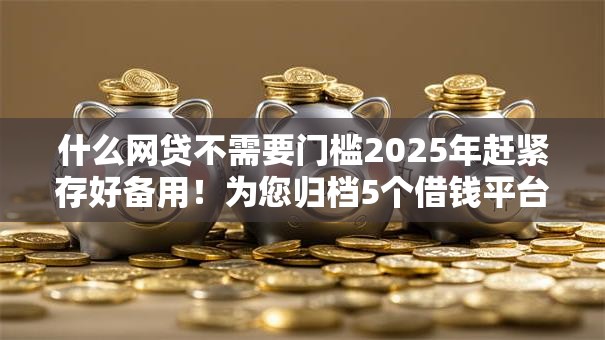 什么网贷不需要门槛2025年赶紧存好备用！为您归档5个借钱平台没有门槛