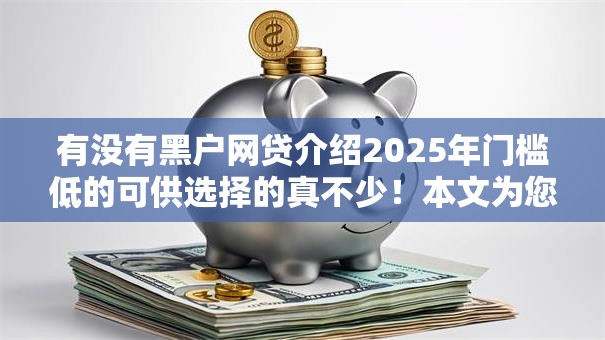 有没有黑户网贷介绍2025年门槛低的可供选择的真不少！本文为您深入聚合​这五个黑户网贷软件！