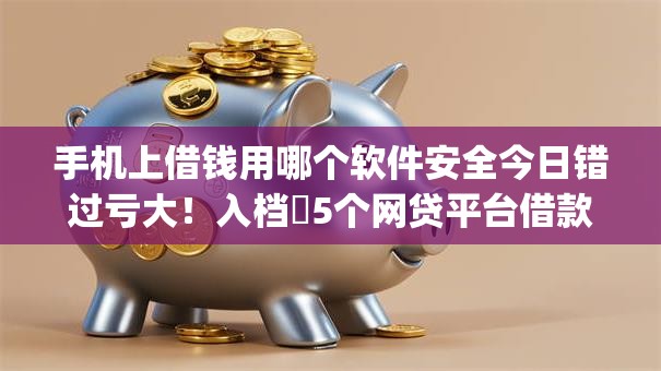 手机上借钱用哪个软件安全今日错过亏大！入档​5个网贷平台借款用app安全