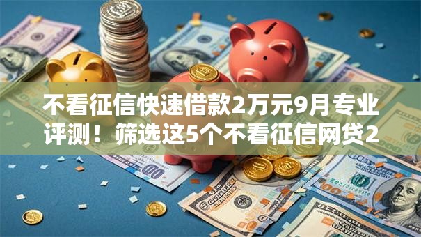 不看征信快速借款2万元9月专业评测！筛选这5个不看征信网贷2万元口子