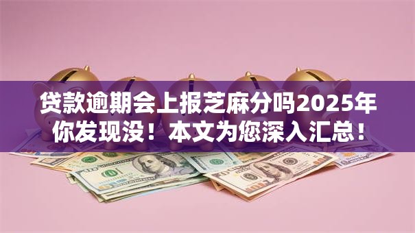 贷款逾期会上报芝麻分吗2025年你发现没！本文为您深入汇总！