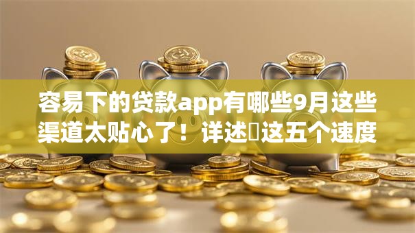 容易下的贷款app有哪些9月这些渠道太贴心了！详述​这五个速度快门槛低的网贷