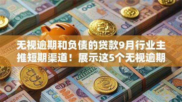 无视逾期和负债的贷款9月行业主推短期渠道！展示这5个无视逾期负债的借钱口子