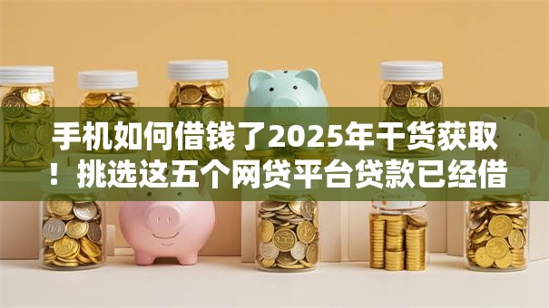 手机如何借钱了2025年干货获取！挑选这五个网贷平台贷款已经借用了