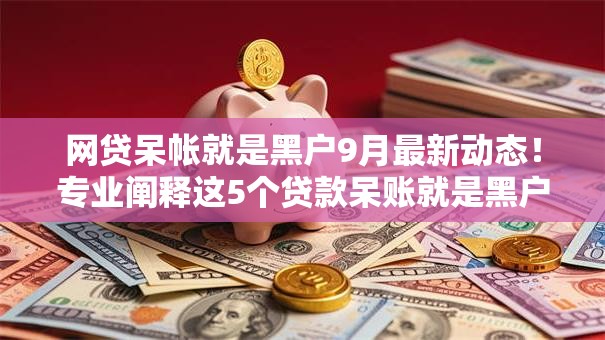 网贷呆帐就是黑户9月最新动态！专业阐释这5个贷款呆账就是黑户。