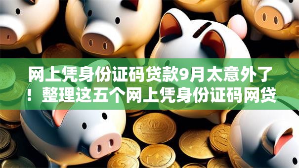 网上凭身份证码贷款9月太意外了！整理这五个网上凭身份证码网贷借钱口子