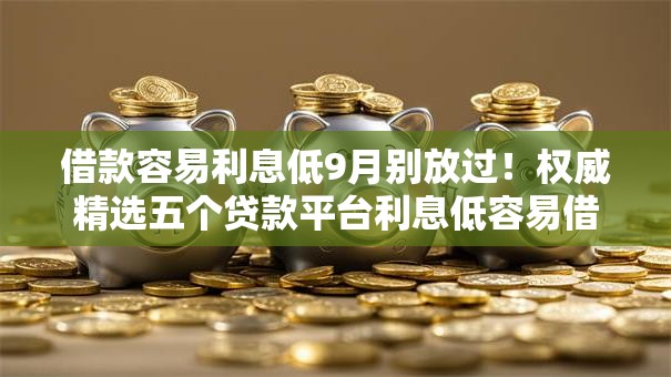 借款容易利息低9月别放过！权威精选五个贷款平台利息低容易借