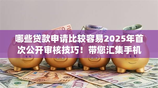 哪些贷款申请比较容易2025年首次公开审核技巧！带您汇集手机借钱贷超app