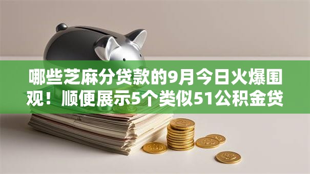 哪些芝麻分贷款的9月今日火爆围观！顺便展示5个类似51公积金贷款口子