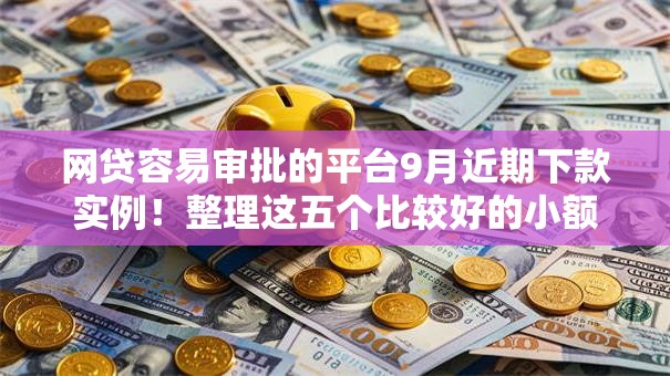 网贷容易审批的平台9月近期下款实例！整理这五个比较好的小额借款平台推荐下款