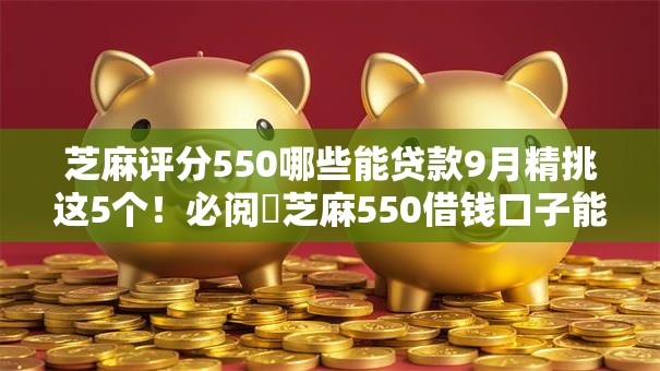 芝麻评分550哪些能贷款9月精挑这5个！必阅​芝麻550借钱口子能借款