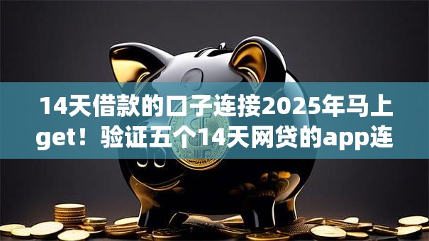 14天借款的口子连接2025年马上get！验证五个14天网贷的app连接借钱