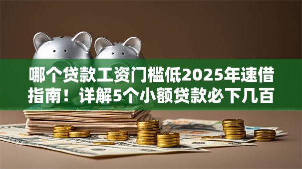 哪个贷款工资门槛低2025年速借指南！详解5个小额贷款必下几百块口子