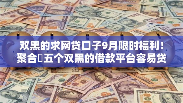 双黑的求网贷口子9月限时福利！聚合​五个双黑的借款平台容易贷款借钱