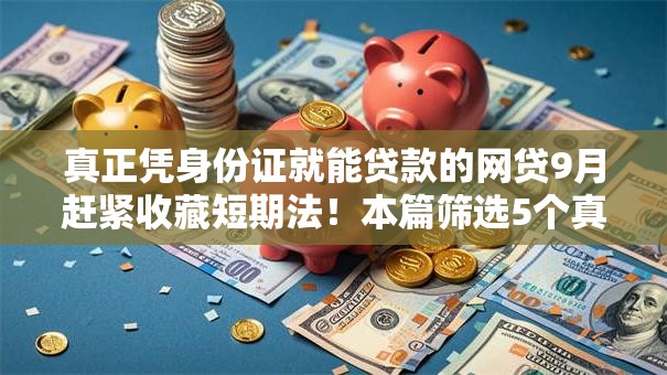 真正凭身份证就能贷款的网贷9月赶紧收藏短期法！本篇筛选5个真正凭身份证就能借款的平台