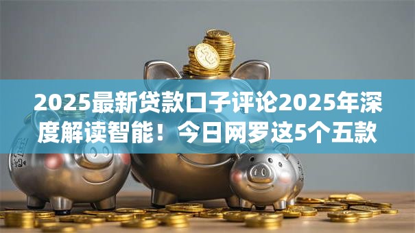 2025最新贷款口子评论2025年深度解读智能！今日网罗这5个五款最容易贷款的app连接