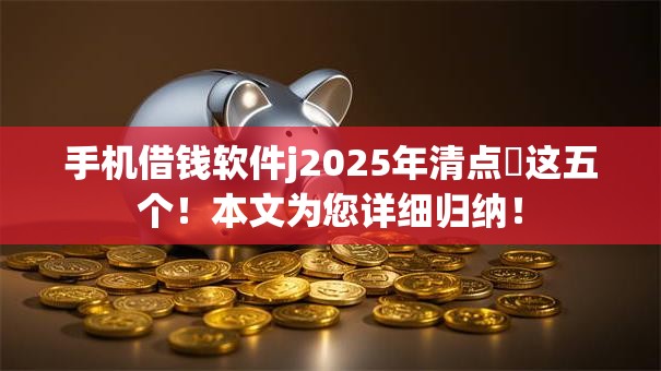 手机借钱软件j2025年清点​这五个！本文为您详细归纳！