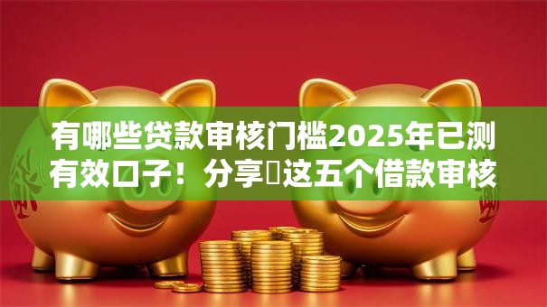 有哪些贷款审核门槛2025年已测有效口子！分享​这五个借款审核门槛网贷平台口子软件